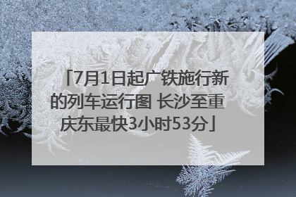 7月1日起广铁施行新的列车运行图 长沙至重庆东最快3小时53分