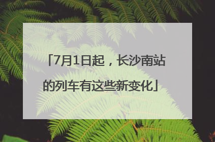 7月1日起，长沙南站的列车有这些新变化