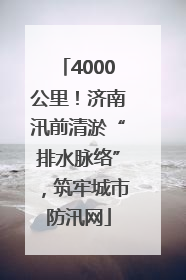 4000公里！济南汛前清淤“排水脉络”，筑牢城市防汛网
