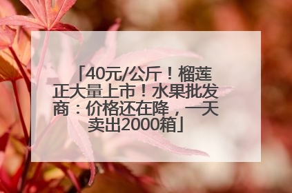 40元/公斤！榴莲正大量上市！水果批发商：价格还在降，一天卖出2000箱