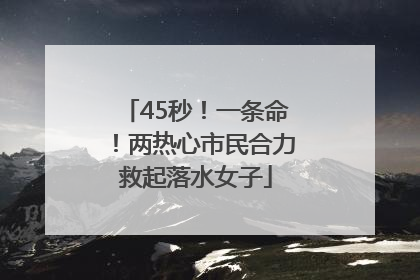 45秒！一条命！两热心市民合力救起落水女子