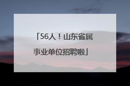 56人！山东省属事业单位招聘啦