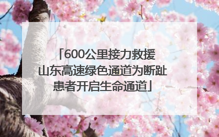 600公里接力救援 山东高速绿色通道为断趾患者开启生命通道