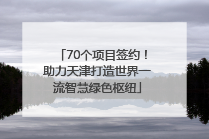 70个项目签约！助力天津打造世界一流智慧绿色枢纽