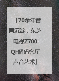 70余年音画沉淀：东芝电视Z700QF解码客厅声音艺术