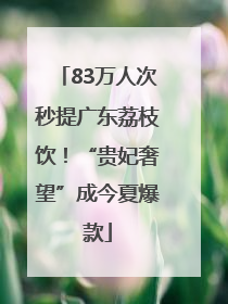 83万人次秒提广东荔枝饮！“贵妃奢望”成今夏爆款