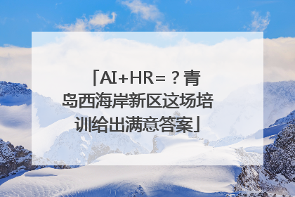 AI+HR=？青岛西海岸新区这场培训给出满意答案