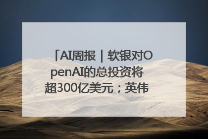 AI周报｜软银对OpenAI的总投资将超300亿美元；英伟达市值重回美股第一