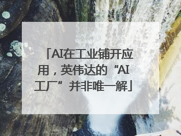 AI在工业铺开应用，英伟达的“AI工厂”并非唯一解