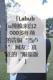 Labubu撞脸来自2000多年前的青铜“当卢” 网友：真正的“限量版”