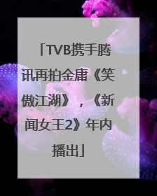 TVB携手腾讯再拍金庸《笑傲江湖》，《新闻女王2》年内播出