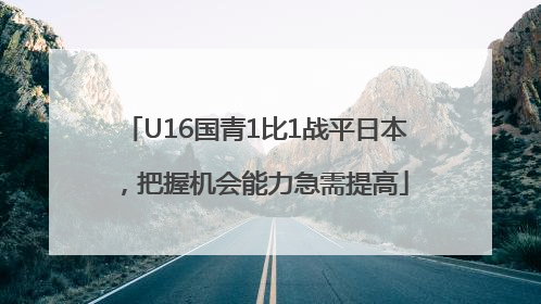 U16国青1比1战平日本，把握机会能力急需提高